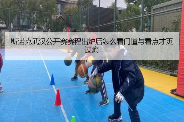 斯诺克武汉公开赛赛程出炉后怎么看门道与看点才更过瘾