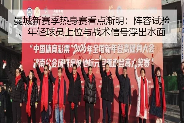 曼城新赛季热身赛看点渐明：阵容试验、年轻球员上位与战术信号浮出水面